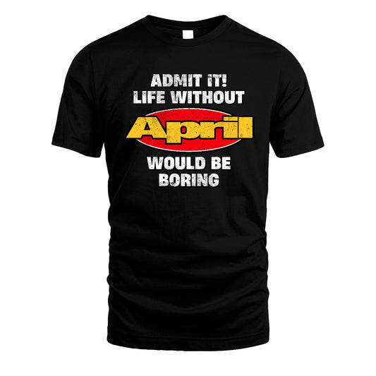 Admit It Life Without Your Name Would Be Boring Funny Custom Shirt APRIL M1-43