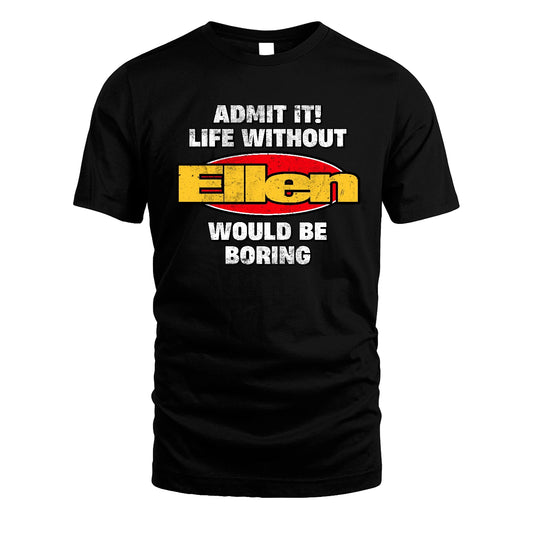 Admit It Life Without Your Name Would Be Boring Funny Custom Shirt ELLEN M1-43