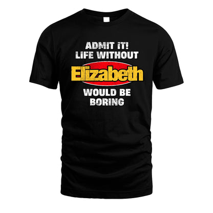 Admit It Life Without Your Name Would Be Boring Funny Custom Shirt ELIZABETH M1-43
