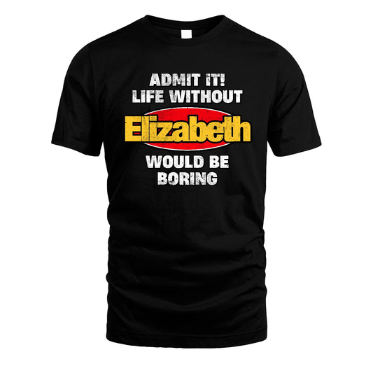 Admit It Life Without Your Name Would Be Boring Funny Custom Shirt ELIZABETH M1-43